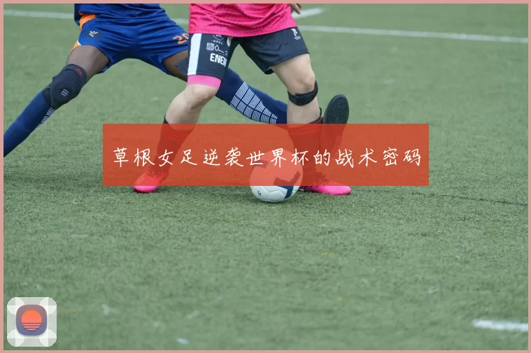 草根女足逆袭世界杯的战术密码