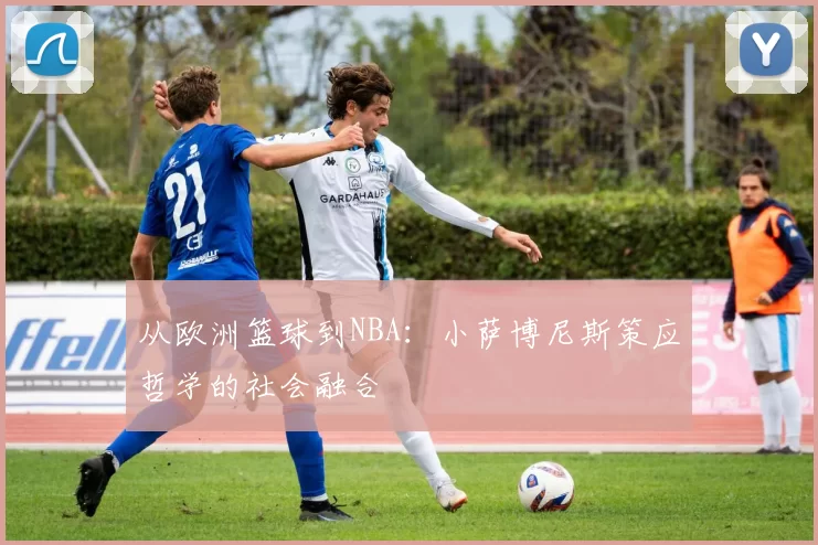 从欧洲篮球到NBA：小萨博尼斯策应哲学的社会融合