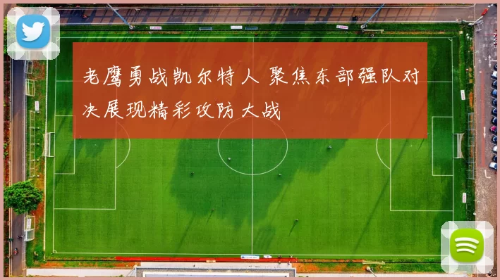 老鹰勇战凯尔特人 聚焦东部强队对决展现精彩攻防大战