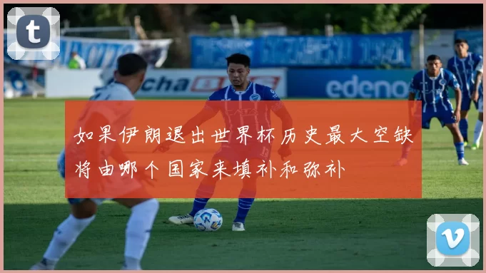 如果伊朗退出世界杯历史最大空缺将由哪个国家来填补和弥补
