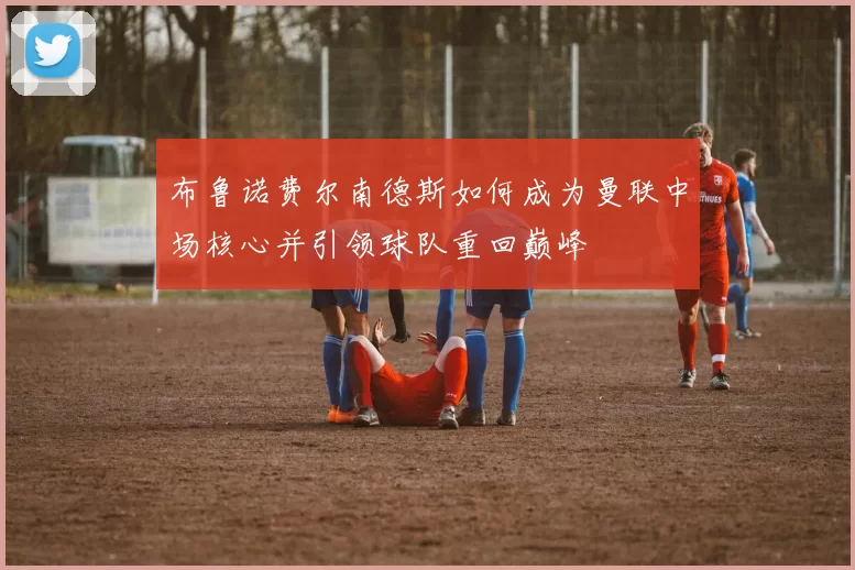 布鲁诺费尔南德斯如何成为曼联中场核心并引领球队重回巅峰