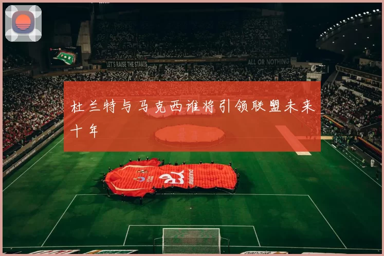 杜兰特与马克西谁将引领联盟未来十年
