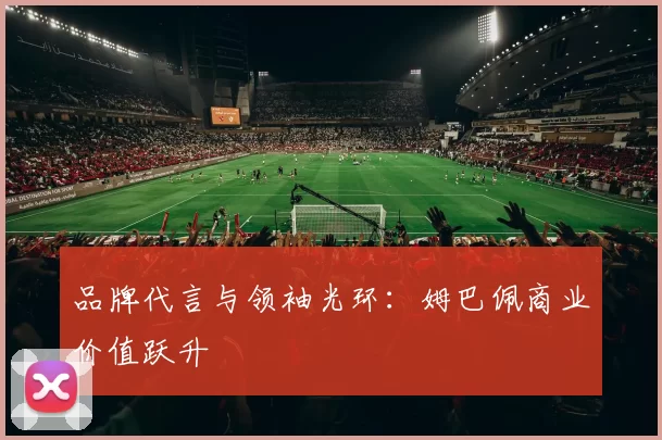 品牌代言与领袖光环：姆巴佩商业价值跃升