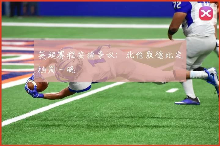 英超赛程安排争议：北伦敦德比定档周一晚