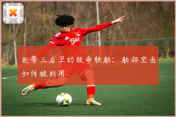 孔蒂三后卫的致命软肋：肋部空当如何被利用