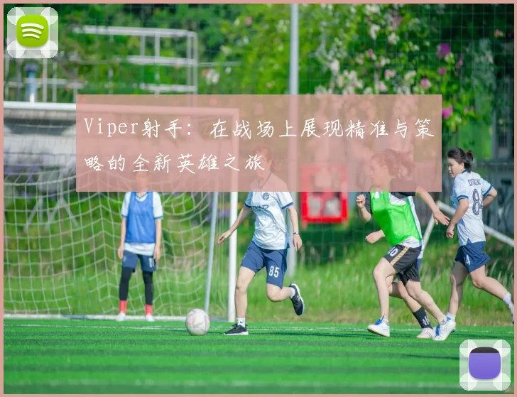 Viper射手：在战场上展现精准与策略的全新英雄之旅