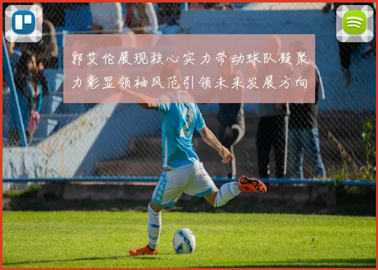 郭艾伦展现核心实力带动球队凝聚力彰显领袖风范引领未来发展方向