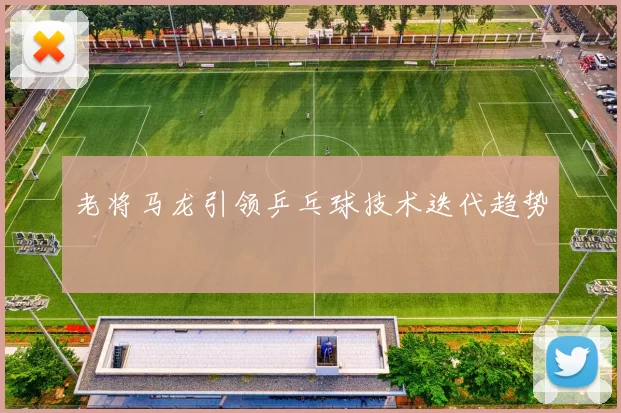 老将马龙引领乒乓球技术迭代趋势