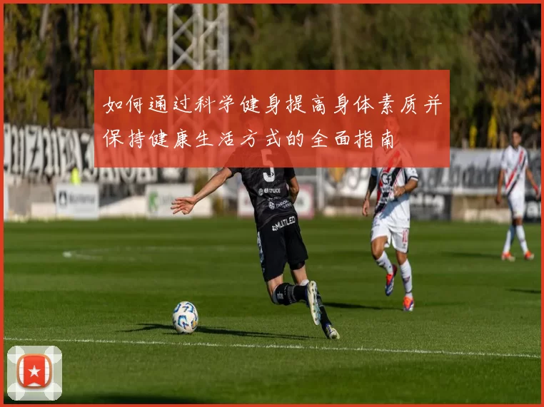 如何通过科学健身提高身体素质并保持健康生活方式的全面指南