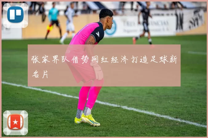 张家界队借势网红经济打造足球新名片