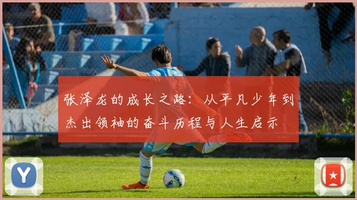 张泽龙的成长之路：从平凡少年到杰出领袖的奋斗历程与人生启示