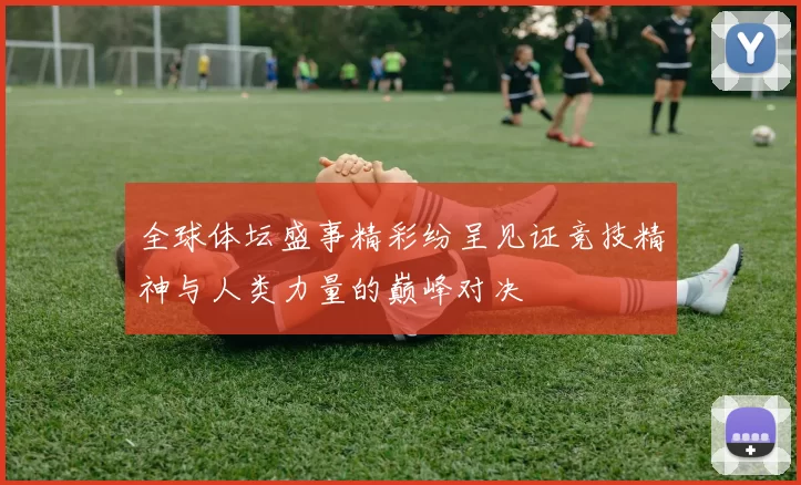 全球体坛盛事精彩纷呈见证竞技精神与人类力量的巅峰对决