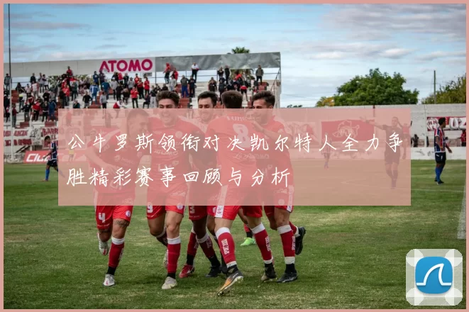 公牛罗斯领衔对决凯尔特人全力争胜精彩赛事回顾与分析