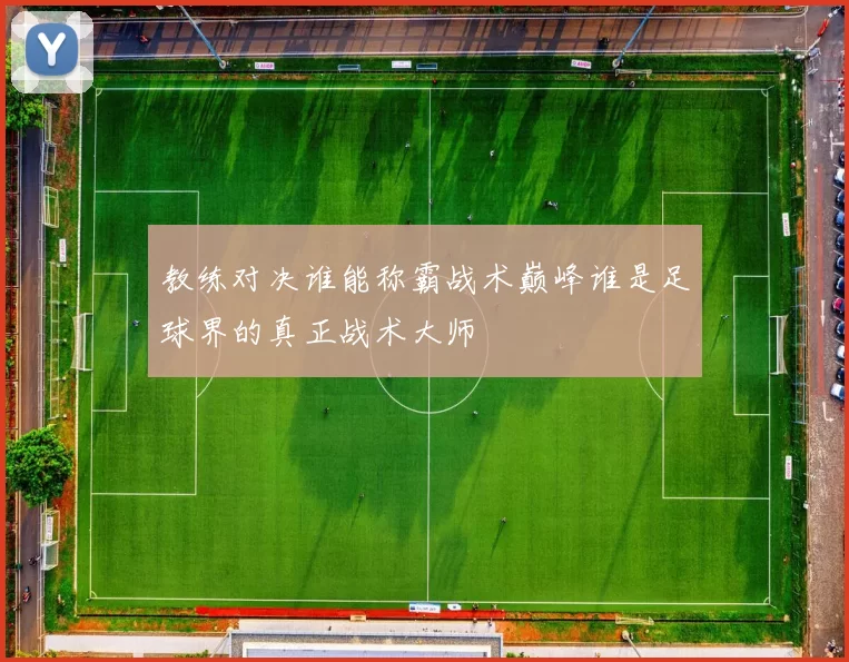教练对决谁能称霸战术巅峰谁是足球界的真正战术大师