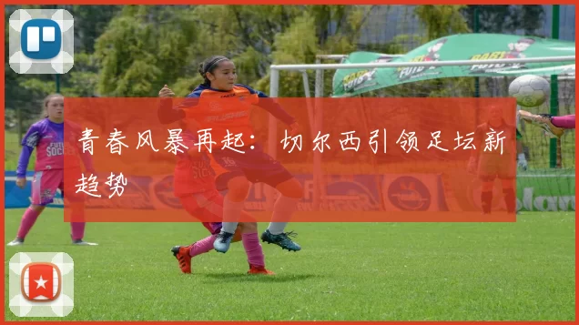 青春风暴再起：切尔西引领足坛新趋势