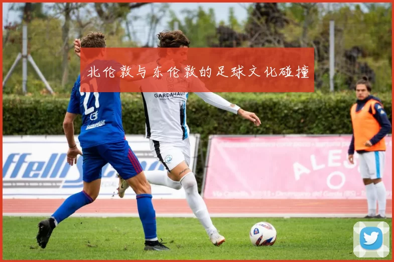 北伦敦与东伦敦的足球文化碰撞