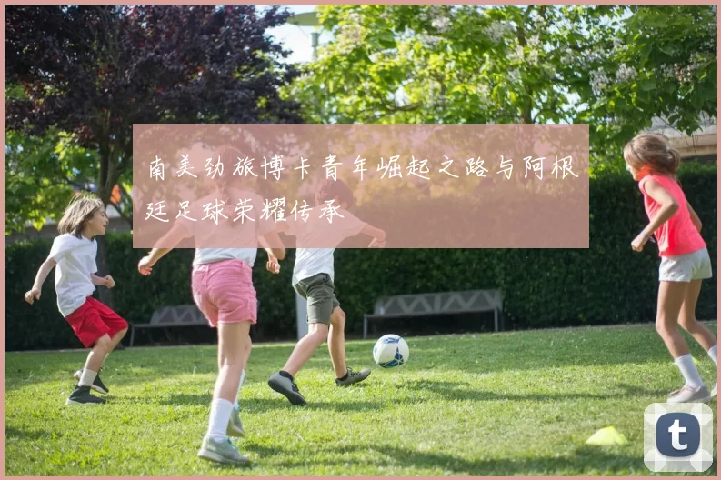 南美劲旅博卡青年崛起之路与阿根廷足球荣耀传承