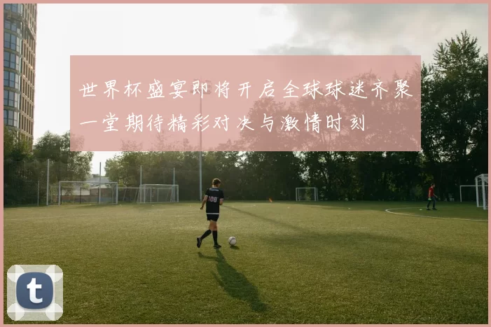 世界杯盛宴即将开启全球球迷齐聚一堂期待精彩对决与激情时刻