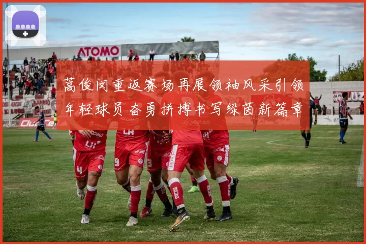 蒿俊闵重返赛场再展领袖风采引领年轻球员奋勇拼搏书写绿茵新篇章