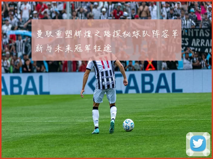 曼联重塑辉煌之路探秘球队阵容革新与未来冠军征途