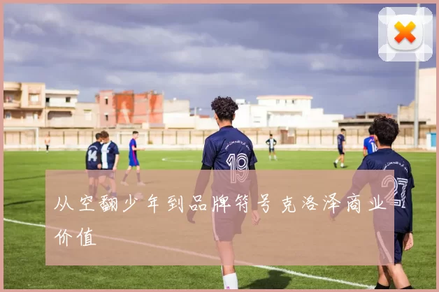 从空翻少年到品牌符号克洛泽商业价值