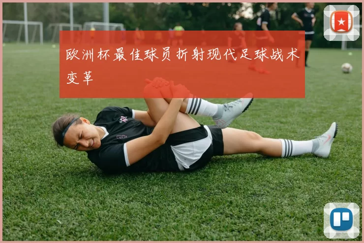 欧洲杯最佳球员折射现代足球战术变革